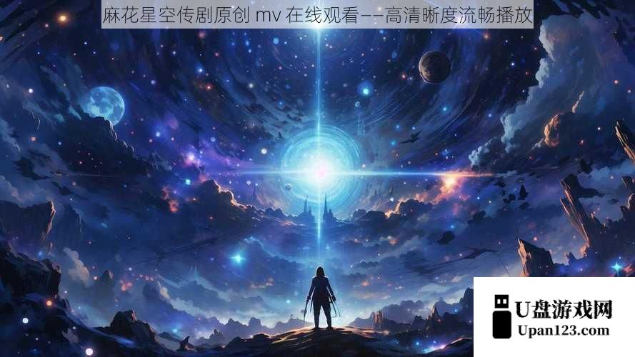 麻花星空传剧原创 mv 在线观看——高清晰度流畅播放