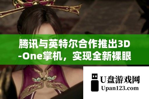 腾讯与英特尔合作推出3D-One掌机，实现全新裸眼3D游戏体验